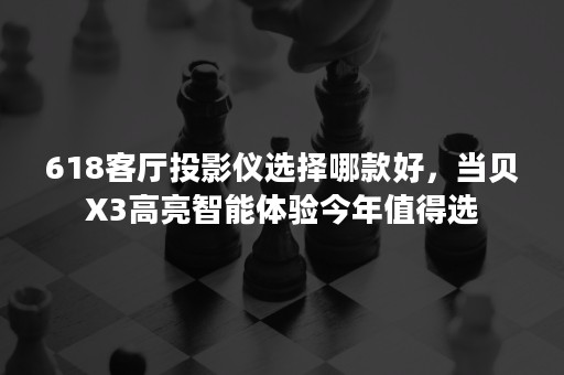 618客厅投影仪选择哪款好，当贝X3高亮智能体验今年值得选