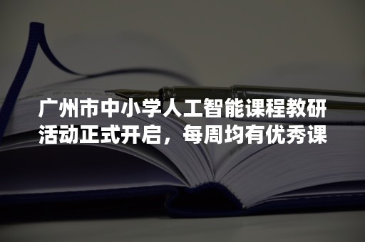 广州市中小学人工智能课程教研活动正式开启，每周均有优秀课例直播