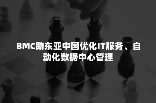 BMC助东亚中国优化IT服务、自动化数据中心管理