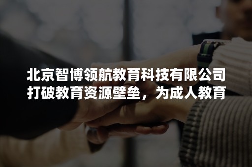 北京智博领航教育科技有限公司打破教育资源壁垒，为成人教育提供在线学习平台