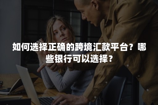 如何选择正确的跨境汇款平台？哪些银行可以选择？