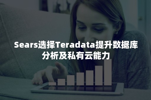 Sears选择Teradata提升数据库分析及私有云能力