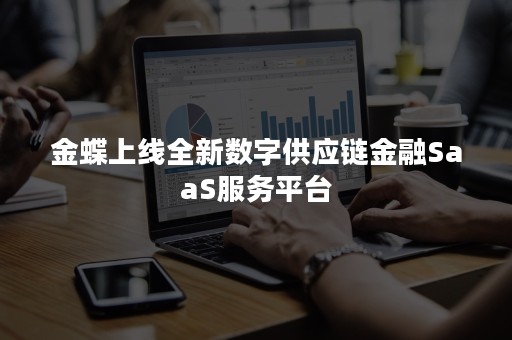 金蝶上线全新数字供应链金融SaaS服务平台