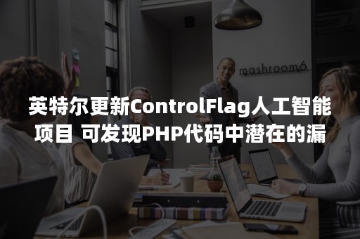 英特尔更新ControlFlag人工智能项目 可发现PHP代码中潜在的漏洞