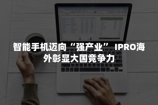 智能手机迈向“强产业” IPRO海外彰显大国竞争力