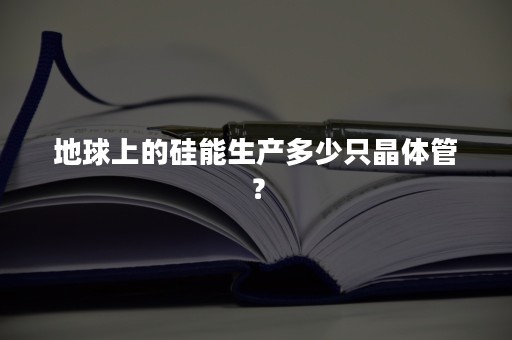 地球上的硅能生产多少只晶体管？