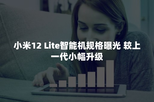 小米12 Lite智能机规格曝光 较上一代小幅升级