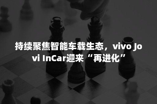 持续聚焦智能车载生态，vivo Jovi InCar迎来“再进化”