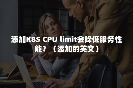 添加K8S CPU limit会降低服务性能？（添加的英文）