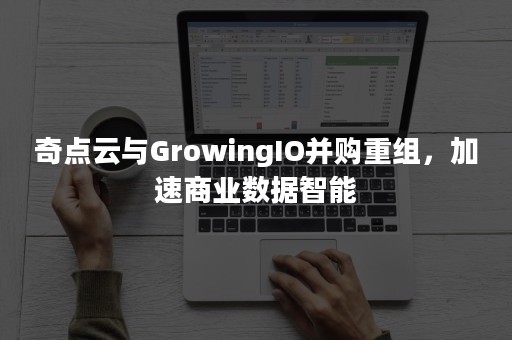 奇点云与GrowingIO并购重组，加速商业数据智能