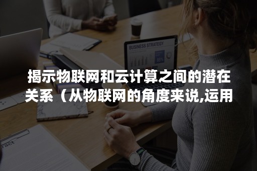 揭示物联网和云计算之间的潜在关系（从物联网的角度来说,运用云计算）