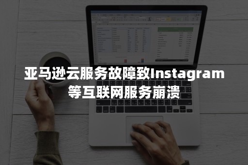 亚马逊云服务故障致Instagram等互联网服务崩溃