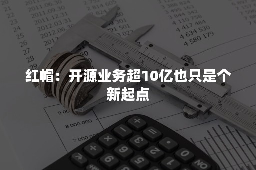 红帽：开源业务超10亿也只是个新起点