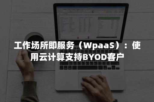 工作场所即服务（WpaaS）：使用云计算支持BYOD客户