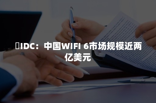 ​IDC：中国WIFI 6市场规模近两亿美元