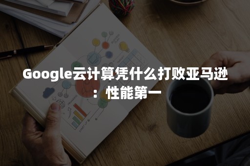 Google云计算凭什么打败亚马逊：性能第一