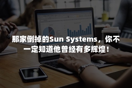 那家倒掉的Sun Systems，你不一定知道他曾经有多辉煌！