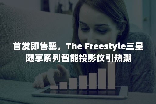 首发即售罄，The Freestyle三星随享系列智能投影仪引热潮