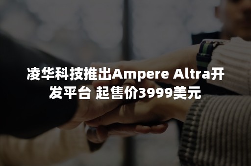 凌华科技推出Ampere Altra开发平台 起售价3999美元