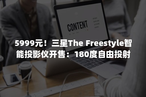 5999元！三星The Freestyle智能投影仪开售：180度自由投射