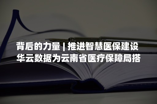 背后的力量 | 推进智慧医保建设 华云数据为云南省医疗保障局搭建新一代IT基础设施平台