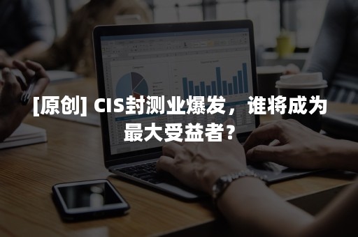 [原创] CIS封测业爆发，谁将成为最大受益者？