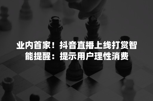 业内首家！抖音直播上线打赏智能提醒：提示用户理性消费