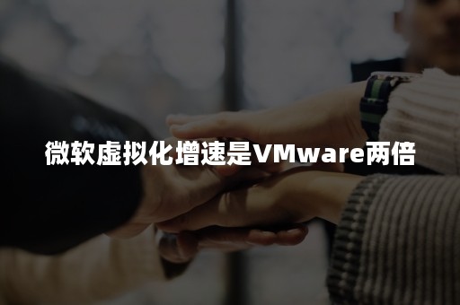 微软虚拟化增速是VMware两倍