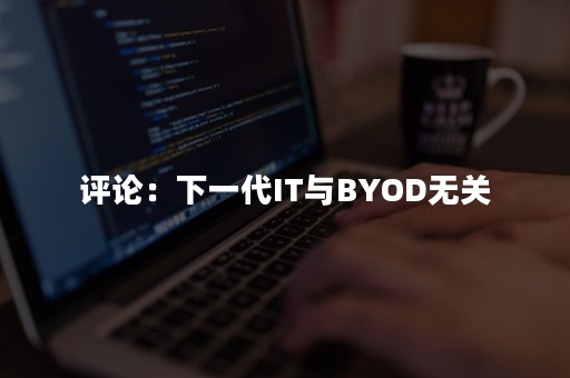 评论：下一代IT与BYOD无关