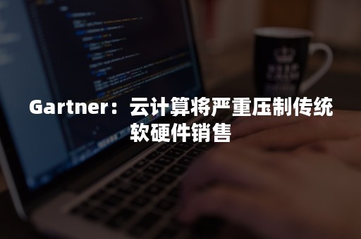 Gartner：云计算将严重压制传统软硬件销售