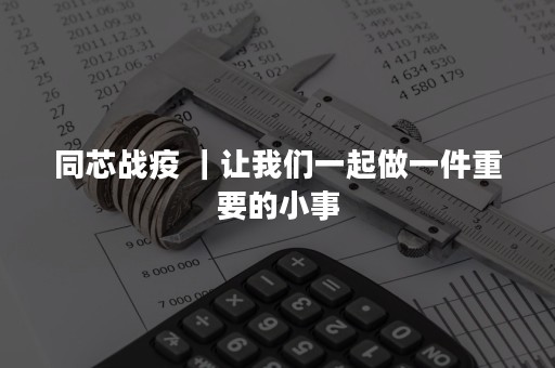 同芯战疫 ｜让我们一起做一件重要的小事