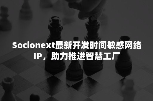 Socionext最新开发时间敏感网络IP，助力推进智慧工厂