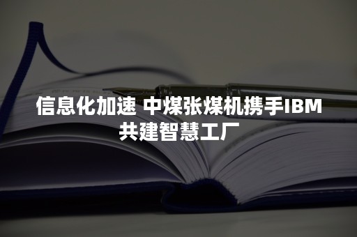 信息化加速 中煤张煤机携手IBM共建智慧工厂