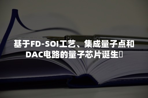 基于FD-SOI工艺、集成量子点和DAC电路的量子芯片诞生​