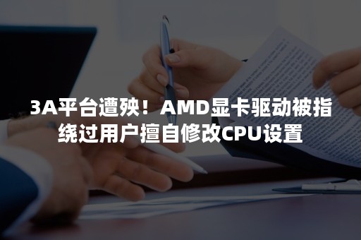 3A平台遭殃！AMD显卡驱动被指绕过用户擅自修改CPU设置