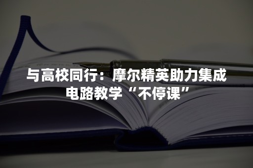 与高校同行：摩尔精英助力集成电路教学“不停课”