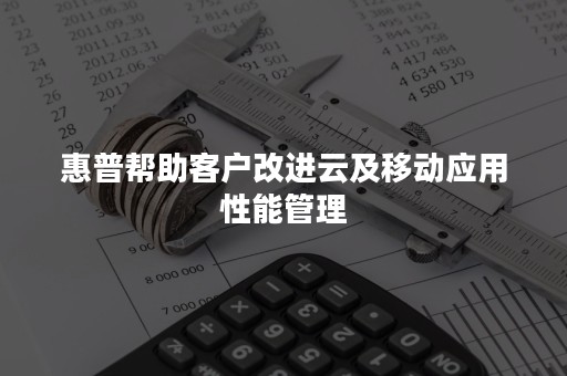 惠普帮助客户改进云及移动应用性能管理