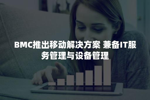 BMC推出移动解决方案 兼备IT服务管理与设备管理