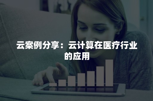 云案例分享：云计算在医疗行业的应用