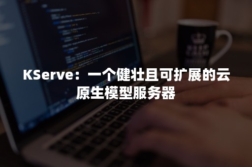 KServe：一个健壮且可扩展的云原生模型服务器