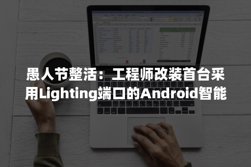 愚人节整活：工程师改装首台采用Lighting端口的Android智能机