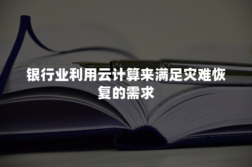 银行业利用云计算来满足灾难恢复的需求