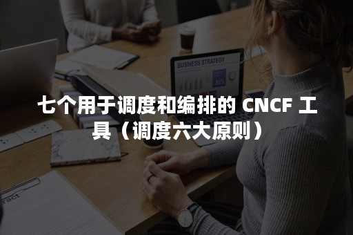 七个用于调度和编排的 CNCF 工具（调度六大原则）