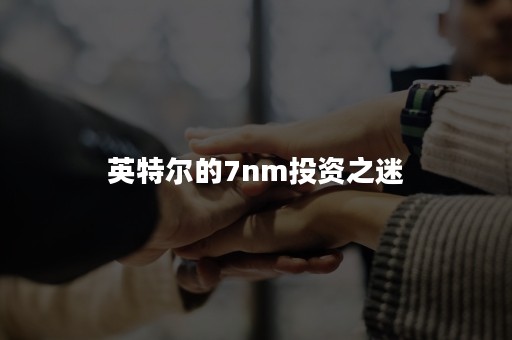 英特尔的7nm投资之迷