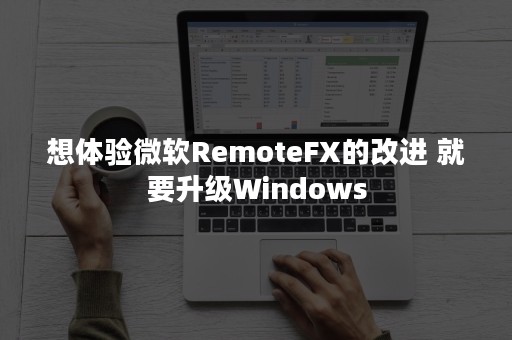 想体验微软RemoteFX的改进 就要升级Windows