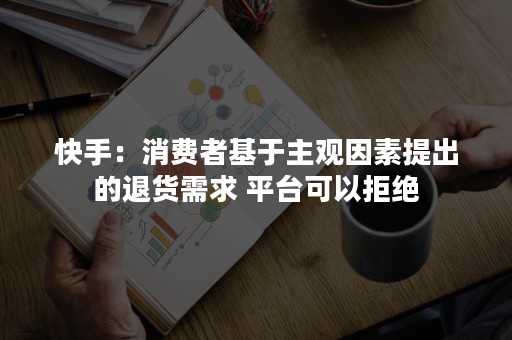 快手：消费者基于主观因素提出的退货需求 平台可以拒绝