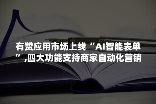 有赞应用市场上线“AI智能表单”,四大功能支持商家自动化营销