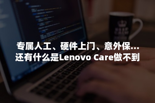 专属人工、硬件上门、意外保...还有什么是Lenovo Care做不到的？