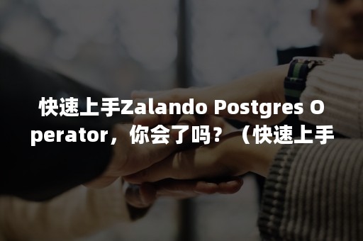 快速上手Zalando Postgres Operator，你会了吗？（快速上手指南）