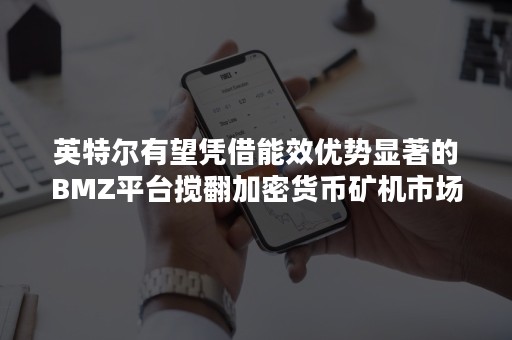 英特尔有望凭借能效优势显著的BMZ平台搅翻加密货币矿机市场